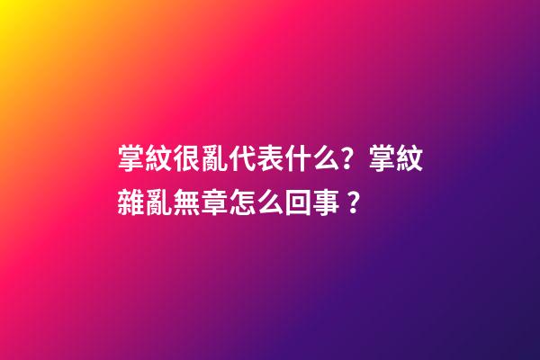 掌紋很亂代表什么？掌紋雜亂無章怎么回事？